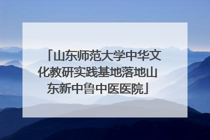 山东师范大学中华文化教研实践基地落地山东新中鲁中医医院