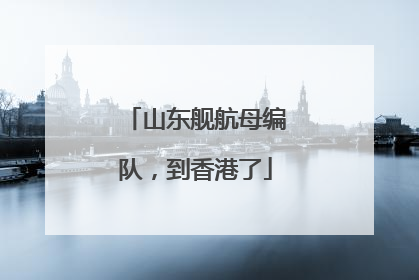 山东舰航母编队，到香港了