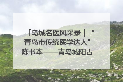 岛城名医风采录｜“青岛市传统医学达人”陈书本——青岛城阳古镇正骨医院骨伤科