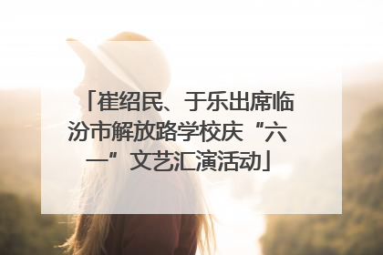崔绍民、于乐出席临汾市解放路学校庆“六一”文艺汇演活动
