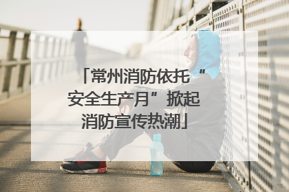 常州消防依托“安全生产月”掀起消防宣传热潮