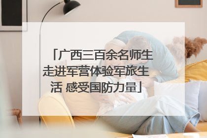 广西三百余名师生走进军营体验军旅生活 感受国防力量