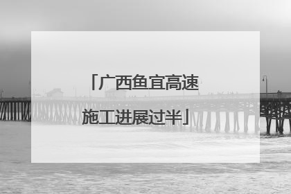 广西鱼宜高速施工进展过半
