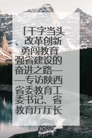 干字当头、改革创新 勇闯教育强省建设的奋进之路——专访陕西省委教育工委书记、省教育厅厅长王树声