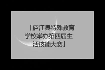 庐江县特殊教育学校举办第四届生活技能大赛