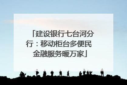 建设银行七台河分行：移动柜台多便民 金融服务暖万家