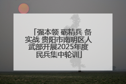 强本领 砺精兵 备实战 贵阳市南明区人武部开展2025年度民兵集中轮训