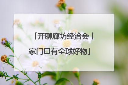 开聊廊坊经洽会丨家门口有全球好物