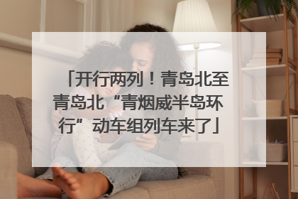 开行两列！青岛北至青岛北“青烟威半岛环行”动车组列车来了