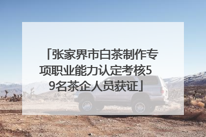 张家界市白茶制作专项职业能力认定考核59名茶企人员获证