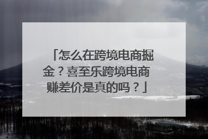 怎么在跨境电商掘金？喜至乐跨境电商赚差价是真的吗？
