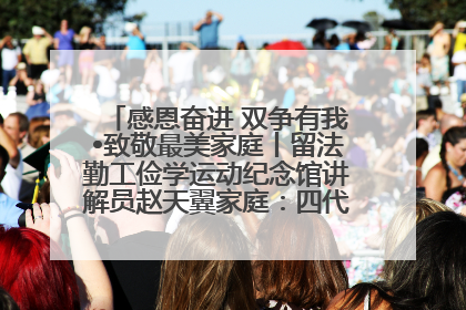 感恩奋进 双争有我•致敬最美家庭丨留法勤工俭学运动纪念馆讲解员赵天翼家庭：四代人一脉相承赤子心