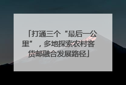 打通三个“最后一公里”，多地探索农村客货邮融合发展路径