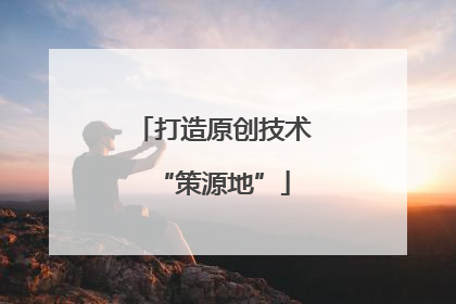 打造原创技术“策源地”