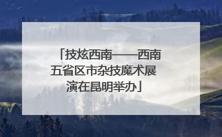 技炫西南——西南五省区市杂技魔术展演在昆明举办