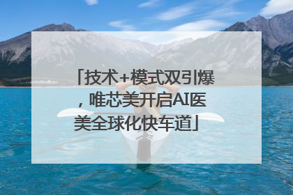 技术+模式双引爆，唯芯美开启AI医美全球化快车道