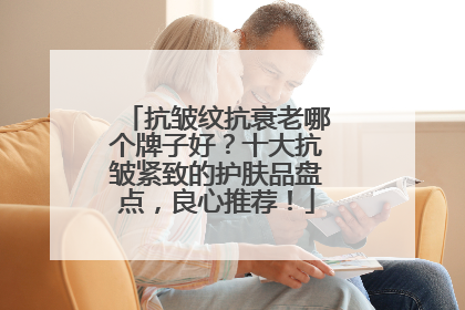 抗皱纹抗衰老哪个牌子好？十大抗皱紧致的护肤品盘点，良心推荐！