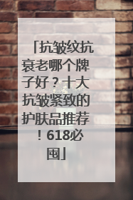 抗皱纹抗衰老哪个牌子好？十大抗皱紧致的护肤品推荐！618必囤