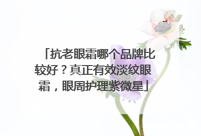 抗老眼霜哪个品牌比较好？真正有效淡纹眼霜，眼周护理紫微星