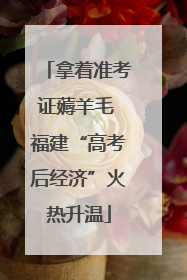拿着准考证薅羊毛 福建“高考后经济”火热升温