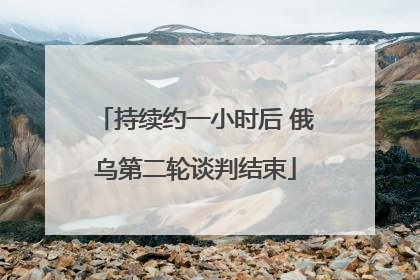 持续约一小时后 俄乌第二轮谈判结束