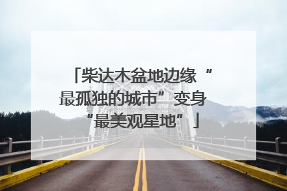 柴达木盆地边缘“最孤独的城市”变身“最美观星地”