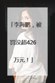 李海鹏，被罚没超426万元！