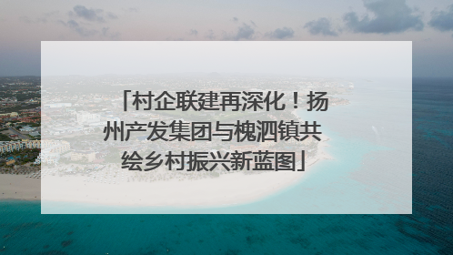 村企联建再深化！扬州产发集团与槐泗镇共绘乡村振兴新蓝图