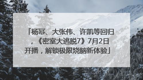 杨幂、大张伟、许凯等回归，《密室大逃脱7》7月2日开播，解锁极限烧脑新体验