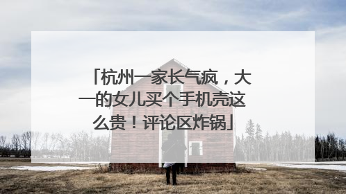杭州一家长气疯，大一的女儿买个手机壳这么贵！评论区炸锅