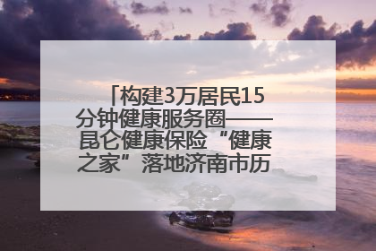 构建3万居民15分钟健康服务圈——昆仑健康保险“健康之家”落地济南市历城区鲍山街道