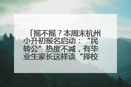 摇不摇？本周末杭州小升初报名启动：“民转公”热度不减，有毕业生家长这样谈“择校真相”……