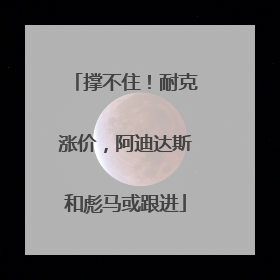 撑不住！耐克涨价，阿迪达斯和彪马或跟进