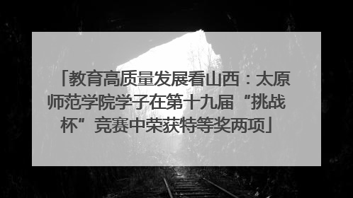教育高质量发展看山西：太原师范学院学子在第十九届“挑战杯”竞赛中荣获特等奖两项