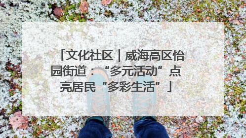 文化社区｜威海高区怡园街道：“多元活动”点亮居民“多彩生活”