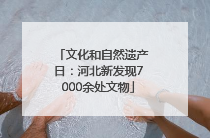 文化和自然遗产日：河北新发现7000余处文物