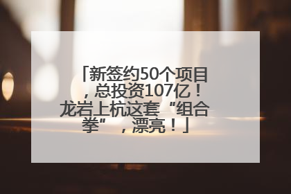 新签约50个项目，总投资107亿！龙岩上杭这套“组合拳”，漂亮！