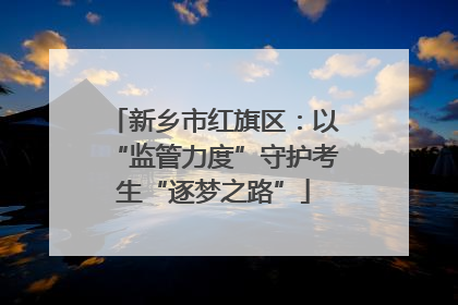 新乡市红旗区：以“监管力度”守护考生“逐梦之路”