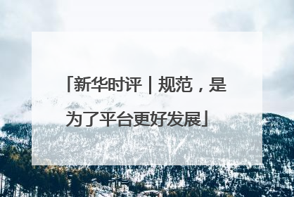 新华时评｜规范，是为了平台更好发展