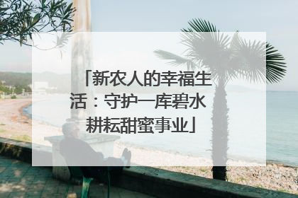 新农人的幸福生活：守护一库碧水 耕耘甜蜜事业
