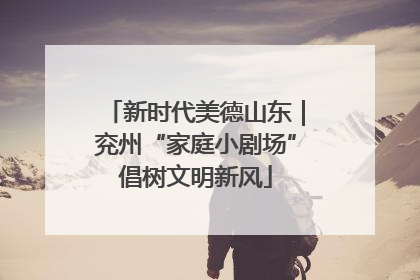 新时代美德山东｜兖州“家庭小剧场”倡树文明新风