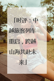 时评：中越旅客列车重启，跨越山海共赴未来