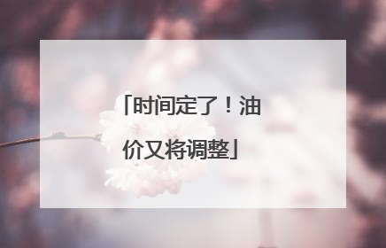 时间定了！油价又将调整