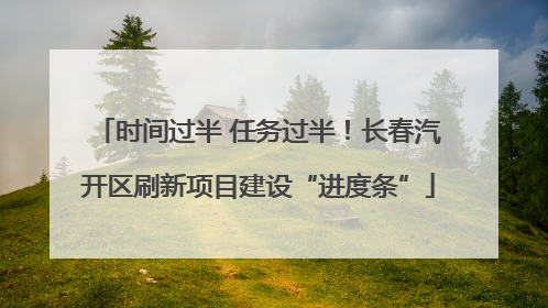 时间过半 任务过半！长春汽开区刷新项目建设“进度条”