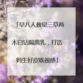 早八人救星三草两木白钻隔离乳，打造妈生好皮既视感