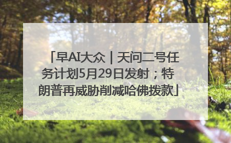 早AI大众｜天问二号任务计划5月29日发射；特朗普再威胁削减哈佛拨款