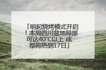 明起烧烤模式开启！本周四川盆地局部可达40℃以上 成都将热到17日