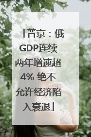 普京：俄GDP连续两年增速超4% 绝不允许经济陷入衰退