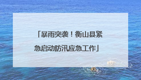 暴雨突袭！衡山县紧急启动防汛应急工作