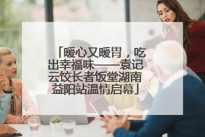 暖心又暖胃，吃出幸福味——袁记云饺长者饭堂湖南益阳站温情启幕